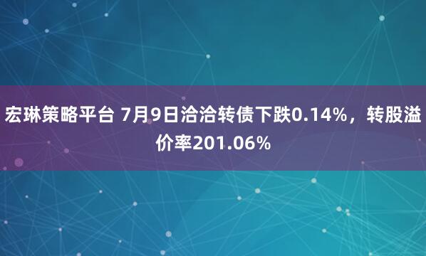 宏琳策略平台 7月9日洽洽转债下跌0.14%，转股溢价率201.06%
