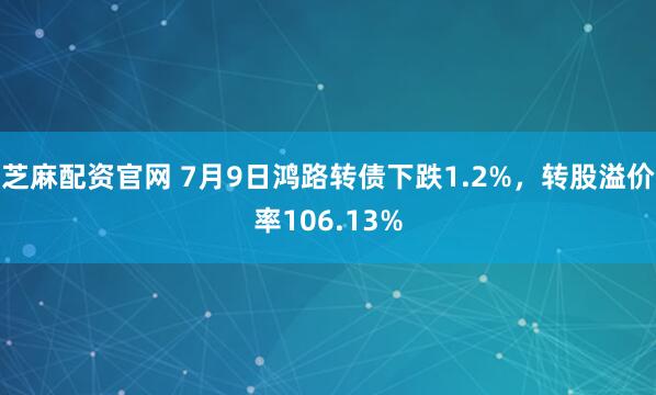 芝麻配资官网 7月9日鸿路转债下跌1.2%，转股溢价率106.13%