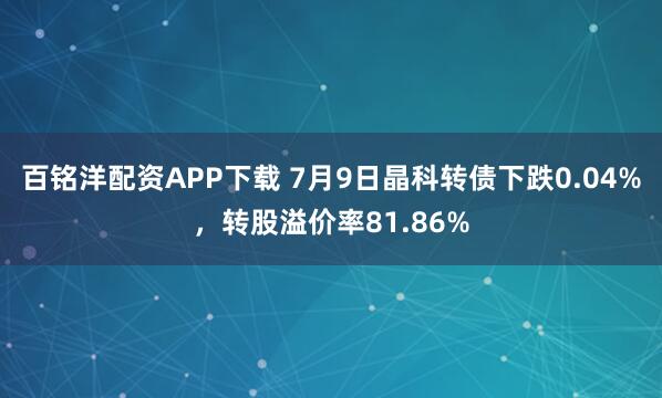 百铭洋配资APP下载 7月9日晶科转债下跌0.04%，转股溢价率81.86%