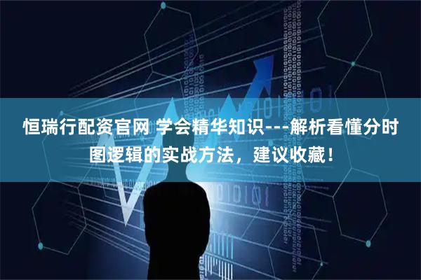 恒瑞行配资官网 学会精华知识---解析看懂分时图逻辑的实战方法，建议收藏！