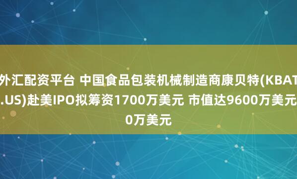 外汇配资平台 中国食品包装机械制造商康贝特(KBAT.US)赴美IPO拟筹资1700万美元 市值达9600万美元