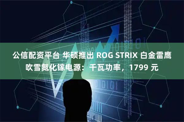 公信配资平台 华硕推出 ROG STRIX 白金雷鹰吹雪氮化镓电源：千瓦功率，1799 元