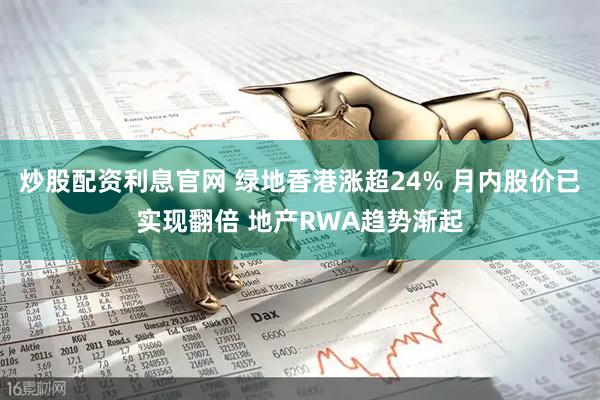 炒股配资利息官网 绿地香港涨超24% 月内股价已实现翻倍 地产RWA趋势渐起