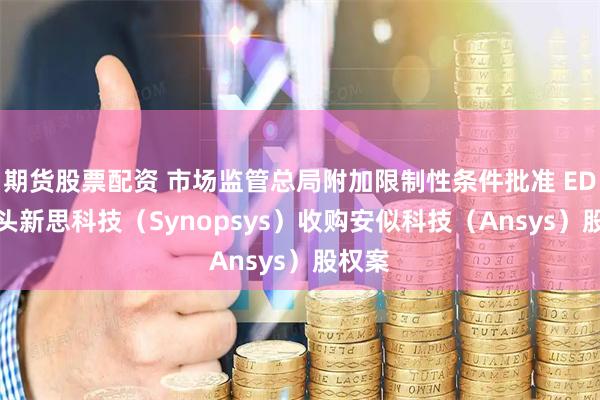 期货股票配资 市场监管总局附加限制性条件批准 EDA 巨头新思科技（Synopsys）收购安似科技（Ansys）股权案