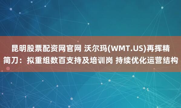 昆明股票配资网官网 沃尔玛(WMT.US)再挥精简刀：拟重组数百支持及培训岗 持续优化运营结构