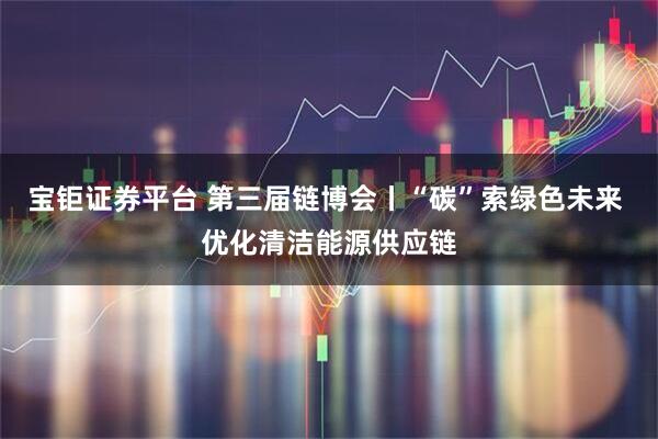 宝钜证券平台 第三届链博会丨“碳”索绿色未来 优化清洁能源供应链