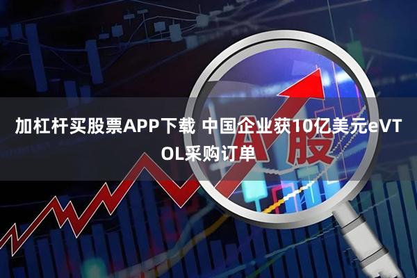 加杠杆买股票APP下载 中国企业获10亿美元eVTOL采购订单