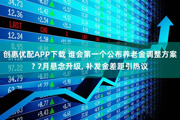 创惠优配APP下载 谁会第一个公布养老金调整方案? 7月悬念升级, 补发金差距引热议
