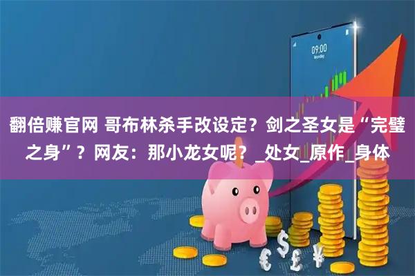 翻倍赚官网 哥布林杀手改设定？剑之圣女是“完璧之身”？网友：那小龙女呢？_处女_原作_身体