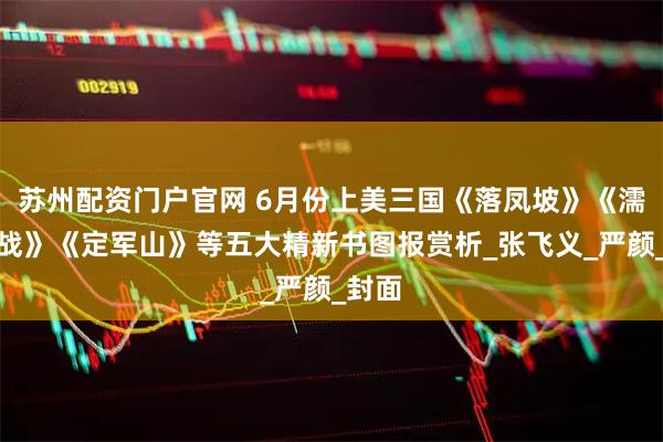 苏州配资门户官网 6月份上美三国《落凤坡》《濡须之战》《定军山》等五大精新书图报赏析_张飞义_严颜_封面