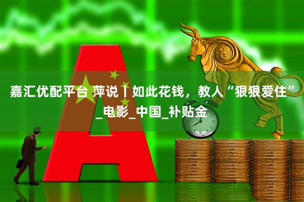 嘉汇优配平台 萍说丨如此花钱，教人“狠狠爱住”_电影_中国_补贴金