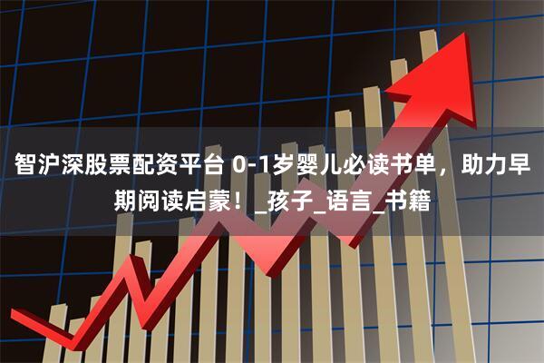 智沪深股票配资平台 0-1岁婴儿必读书单，助力早期阅读启蒙！_孩子_语言_书籍