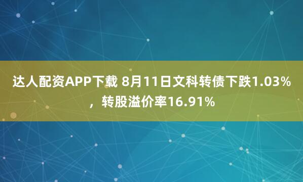 达人配资APP下载 8月11日文科转债下跌1.03%，转股溢价率16.91%