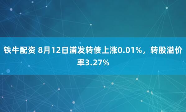 铁牛配资 8月12日浦发转债上涨0.01%，转股溢价率3.27%