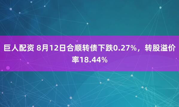 巨人配资 8月12日合顺转债下跌0.27%，转股溢价率18.44%