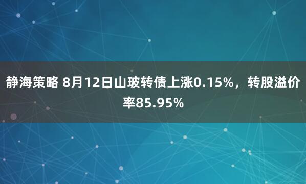 静海策略 8月12日山玻转债上涨0.15%，转股溢价率85.95%