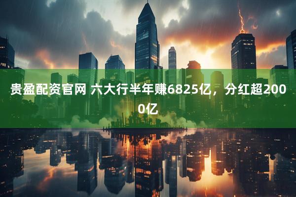 贵盈配资官网 六大行半年赚6825亿，分红超2000亿