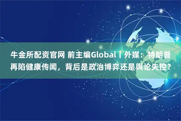 牛金所配资官网 前主编Global丨外媒：特朗普再陷健康传闻，背后是政治博弈还是舆论失控？