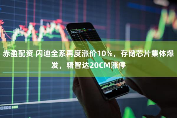 赤盈配资 闪迪全系再度涨价10%,存储芯片集体爆发,精智达20CM涨停