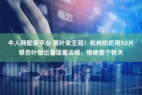 牛人网配资平台 落叶变王冠!杭州奶奶用50片银杏叶做出童话魔法帽,惊艳整个秋天