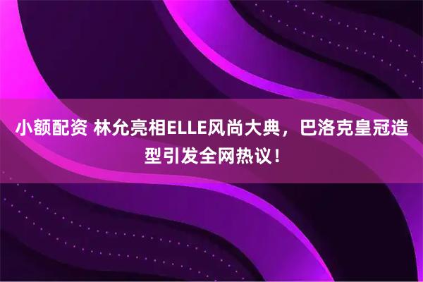 小额配资 林允亮相ELLE风尚大典,巴洛克皇冠造型引发全网热议!