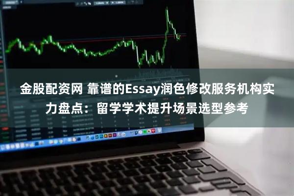 金股配资网 靠谱的Essay润色修改服务机构实力盘点：留学学术提升场景选型参考