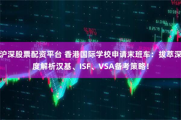 沪深股票配资平台 香港国际学校申请末班车：拔萃深度解析汉基、ISF、VSA备考策略！