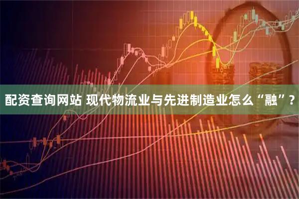 配资查询网站 现代物流业与先进制造业怎么“融”？
