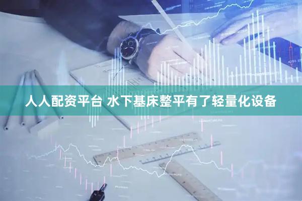 人人配资平台 水下基床整平有了轻量化设备