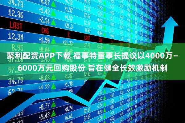 聚利配资APP下载 福事特董事长提议以4000万—6000万元回购股份 旨在健全长效激励机制